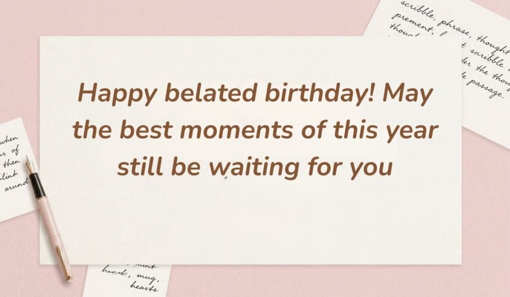 Soft pink background with a fountain pen and handwritten notes featuring birthday wishes for belated birthday reading, "Happy belated birthday! May the best moments of this year still be waiting for you"