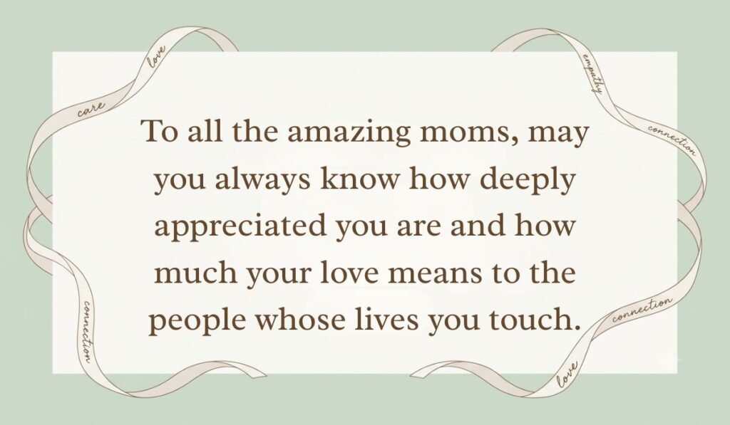 Sage green card layout framed with decorative ribbons displaying happy mothers day wishes for all moms reading, "To all the amazing moms, may you always know how deeply appreciated you are and how much your love means to the people whose lives you touch."