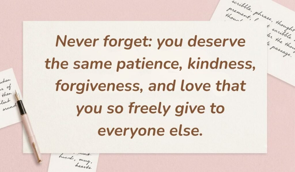 Soft pink desk background with a fountain pen and handwritten notes displaying self love quotes for women reading, "Never forget: you deserve the same patience, kindness, forgiveness, and love that you so freely give to everyone else."