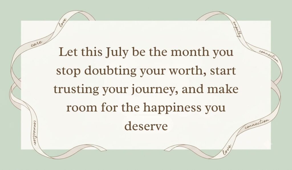 Sage green backdrop framed by an ornate flowing ribbon border presenting july quotes reading, "Let this July be the month you stop doubting your worth, start trusting your journey, and make room for the happiness you deserve"